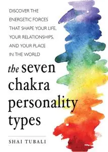 The Seven Chakra Personality Types: Discover the Energetic Forces that Shape Your Life, Your Relationships, and...