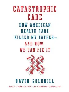 Catastrophic Care: How American Health Care Killed My Father – And How We Can Fix It (Audiobook)