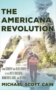 The Americana Revolution: From Country and Blues Roots to the Avett Brothers, Mumford & Sons, and Beyond