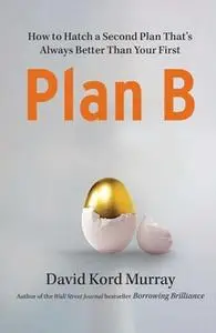 «Plan B: How to Hatch a Second Plan That's Always Better Than Your First» by David Kord Murray