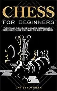 Chess for Beginners: The Ultimate Guide to Master Chess Using the Best Chess Techniques and Chess Strategies