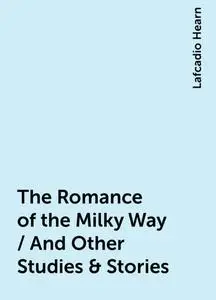 «The Romance of the Milky Way / And Other Studies & Stories» by Lafcadio Hearn