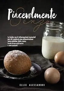 Piacevolmente Senza...: La Guida essenziale per chi inizia una alimentazione senza Glutine, Lattosio e Uova
