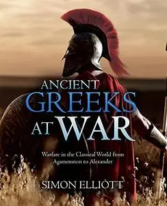 Ancient Greeks at War: Warfare in the Classical World from Agamemnon to Alexander