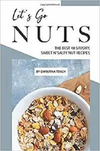 Let's Go Nuts: The Best 40 Savory, Sweet n' Salty Nut Recipes