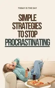 Today is the Day: Simple Strategies to Stop Procrastinating: Change Starts Today: Simple Techniques, Big Results