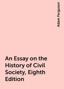 «An Essay on the History of Civil Society, Eighth Edition» by Adam Ferguson