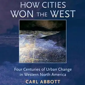 How Cities Won the West: Four Centuries of Urban Change in Western North America [Audiobook]