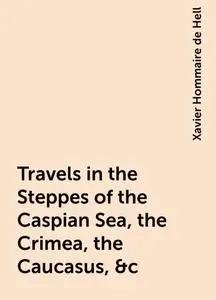 «Travels in the Steppes of the Caspian Sea, the Crimea, the Caucasus, &c» by Xavier Hommaire de Hell