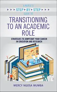 A Nurse's Step-by-Step Guide to Transitioning to an Academic Role: Strategies to Jumpstart Your Career in Education and Researc