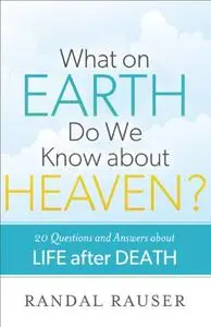 What on Earth Do We Know about Heaven?: 20 Questions And Answers About Life After Death