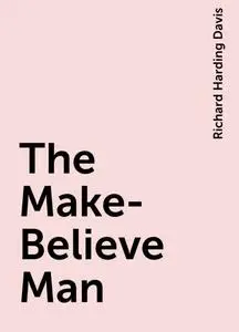 «The Make-Believe Man» by Richard Harding Davis