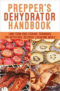 Prepper's Dehydrator Handbook: Long-term Food Storage Techniques for Nutritious, Delicious, Lifesaving Meals