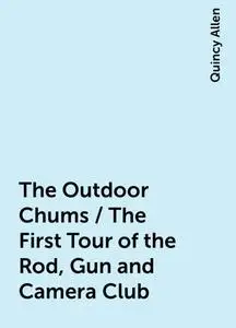 «The Outdoor Chums / The First Tour of the Rod, Gun and Camera Club» by Quincy Allen