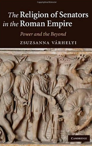 Zsuzsanna Várhelyi - The Religion of Senators in the Roman Empire: Power and the Beyond