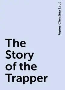 «The Story of the Trapper» by Agnes Christina Laut
