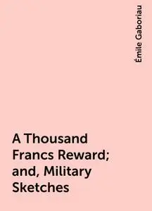 «A Thousand Francs Reward; and, Military Sketches» by Émile Gaboriau