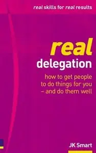 J. K. Smart - Real Delegation: How To Get People To Do Things For You-and Do Them Well
