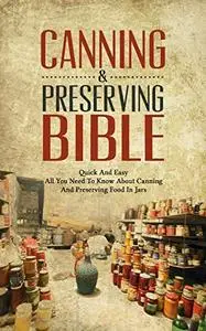 Canning & Preserving Bible: Quick And Easy - All You Need To Know About Canning And Preserving Food In Jars