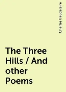 «The Three Hills / And other Poems» by Charles Baudelaire