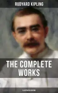 «The Complete Works of Rudyard Kipling (Illustrated Edition)» by Joseph Rudyard Kipling