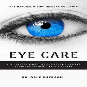 «Eye Care: The Natural Vision Healing Solution to Eye Problems Faced by Teens & Adults» by Dale Pheragh
