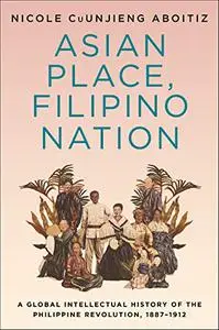 Asian Place, Filipino Nation: A Global Intellectual History of the Philippine Revolution, 1887–1912 (Repost)