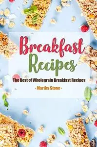 Breakfast Recipes: The Best of Wholegrain Breakfast Recipes