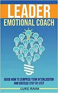 Leader Emotional Coach: Guide How to Surprise Your Interlocutor and Succeed Step By Step