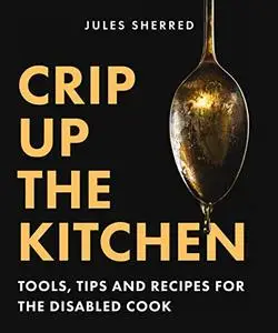 Crip Up the Kitchen: Tools, Tips and Recipes for the Disabled Cook