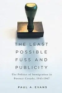 The Least Possible Fuss and Publicity: The Politics of Immigration in Postwar Canada, 1945-1967