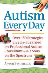 Autism Every Day: Over 150 Strategies Lived and Learned by a Professional Autism Consultant with 3 Sons on the Spectrum