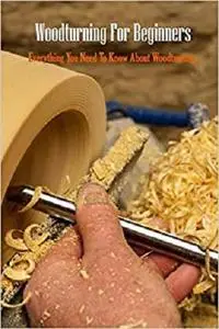 Woodturning For Beginners: Everything You Need To Know About Woodturning: Woodturning Handbook