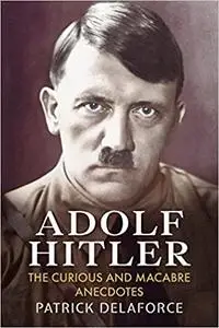 Adolf Hitler: The Curious and Macabre Anecdotes