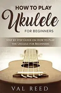How to Play the Ukulele: Step by Step Guide on How to Play the Ukulele for Beginners (Music Mastery)