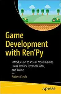 Game Development with Ren`Py: Introduction to Visual Novel Games Using Ren`Py, TyranoBuilder, and Twine