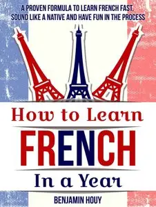 How to Learn French in a Year: Proven Tips and Strategies to Learn French Fast, Sound Like a Native and Have Fun in the Process