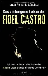 Das verborgene Leben des Fidel Castro: Ich war 20 Jahre Leibwächter des Maximo Lider. Das ist die wahre Geschichte