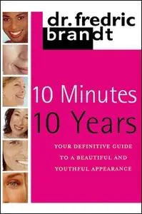 «10 Minutes/10 Years: Your Definitive Guide to a Beautiful and Youthful Appearance» by Frederic Brandt