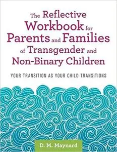 The Reflective Workbook for Parents and Families of Transgender and Non-Binary Children: Your Transition as Your Child T