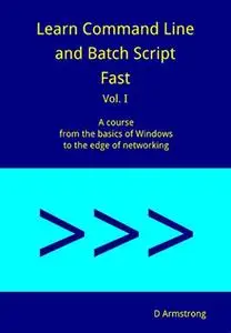 Learn Command Line and Batch Script Fast: A course from the basics of Windows to the edge of networking, Volume I