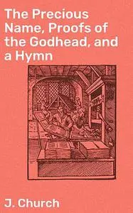 «The Precious Name, Proofs of the Godhead, and a Hymn» by J. Church