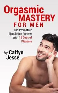 Orgasmic Mastery for Men: End Premature Ejaculation Forever with 15 Days of Pleasure