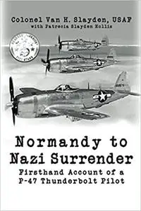 Normandy to Nazi Surrender: Firsthand Account of a P-47 Thunderbolt Pilot