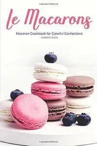 Le Macarons: Macaron Cookbook for Colorful Confections