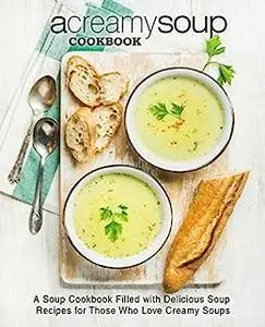 A Creamy Soup Cookbook: A Winter Cookbook Filled with Delicious Soup Recipes (2nd Edition)