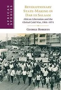 Revolutionary State-Making in Dar es Salaam: African Liberation and the Global Cold Wa
