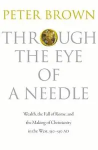 Through the Eye of a Needle: Wealth, the Fall of Rome, and the Making of Christianity in the West, 350-550 AD