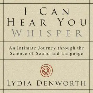 «I Can Hear You Whisper: An Intimate Journey through the Science of Sound and Language» by Lydia Denworth