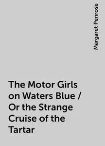 «The Motor Girls on Waters Blue / Or the Strange Cruise of the Tartar» by Margaret Penrose